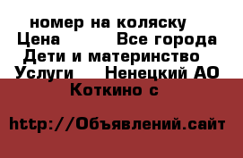 номер на коляску  › Цена ­ 300 - Все города Дети и материнство » Услуги   . Ненецкий АО,Коткино с.